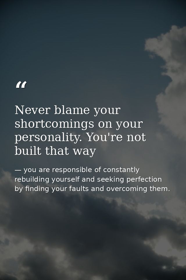 Never blame your shortcomings on your personality. You're not built that way — you are responsible of constantly rebuilding yourself and seeking perfection by finding your faults and overcoming them.