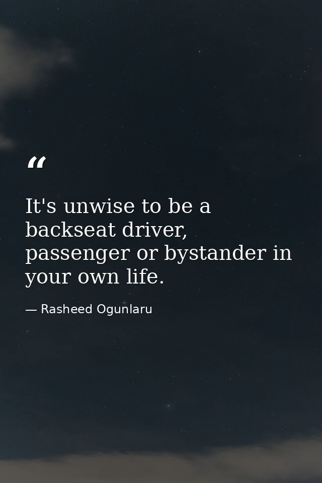 It's unwise to be a backseat driver, passenger or bystander in your own life. — Rasheed Ogunlaru