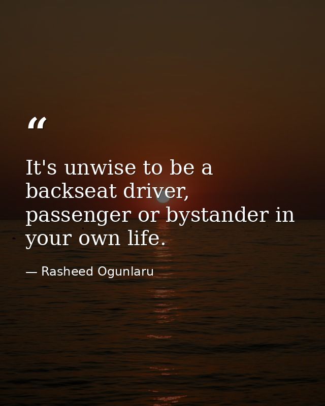 It's unwise to be a backseat driver, passenger or bystander in your own life. — Rasheed Ogunlaru