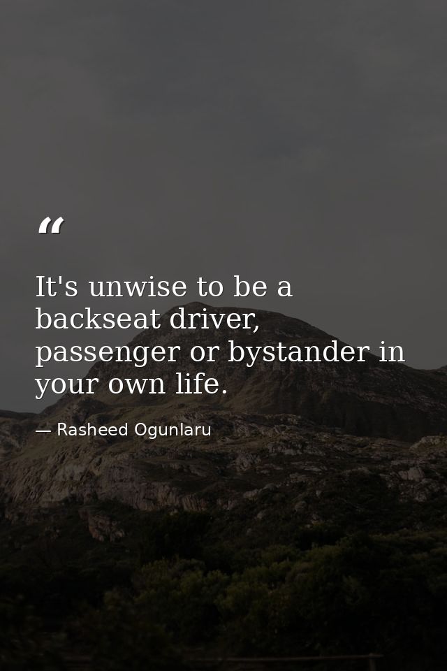 It's unwise to be a backseat driver, passenger or bystander in your own life. — Rasheed Ogunlaru