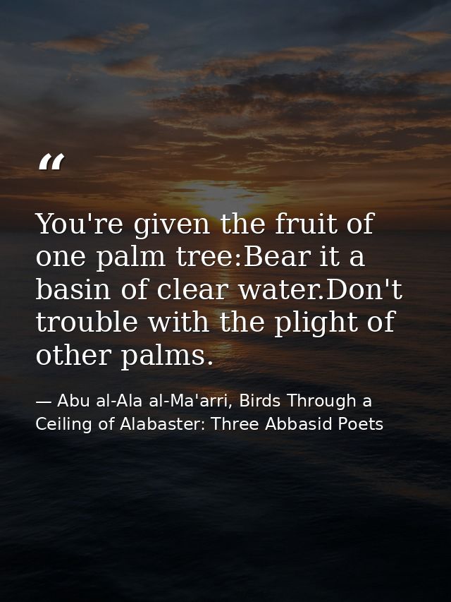 You're given the fruit of one palm tree:Bear it a basin of clear water.Don't trouble with the plight of other palms. — Abu al-Ala al-Ma'arri, Birds Through a Ceiling of Alabaster: Three Abbasid Poets