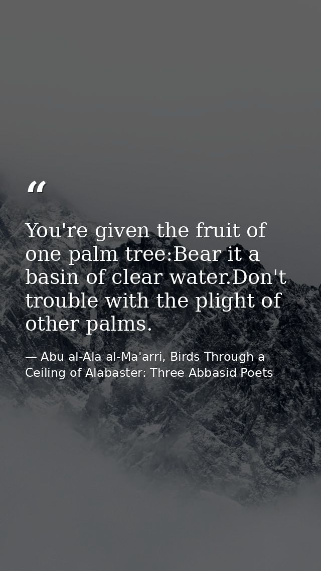 You're given the fruit of one palm tree:Bear it a basin of clear water.Don't trouble with the plight of other palms. — Abu al-Ala al-Ma'arri, Birds Through a Ceiling of Alabaster: Three Abbasid Poets