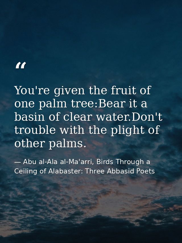 You're given the fruit of one palm tree:Bear it a basin of clear water.Don't trouble with the plight of other palms. — Abu al-Ala al-Ma'arri, Birds Through a Ceiling of Alabaster: Three Abbasid Poets