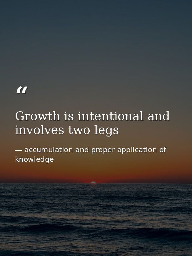 Growth is intentional and involves two legs — accumulation and proper application of knowledge