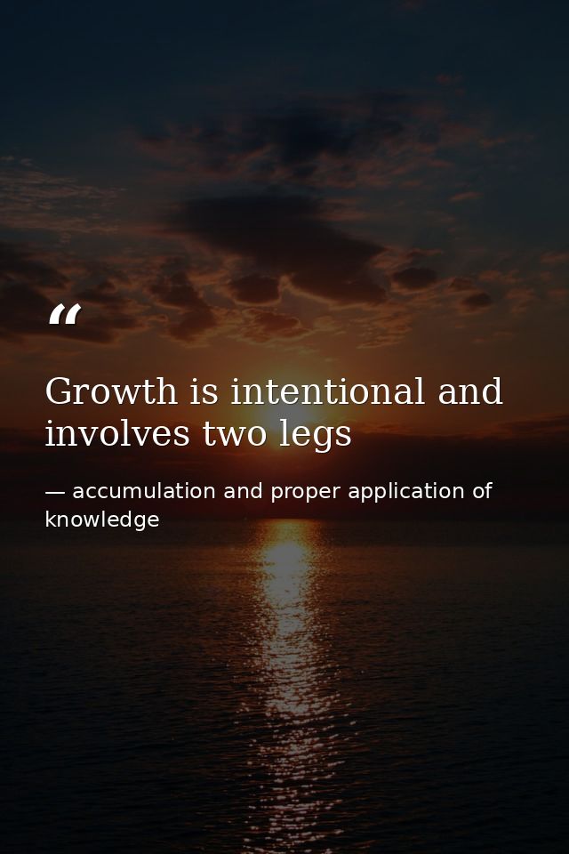 Growth is intentional and involves two legs — accumulation and proper application of knowledge