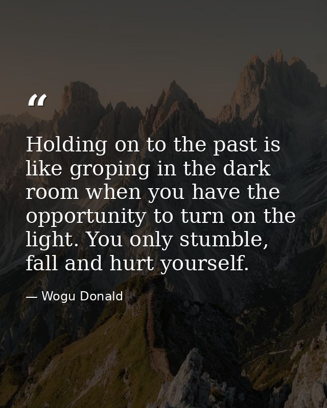 Holding on to the past is like groping in the dark room when you have the opportunity to turn on the light. You only stu — Wogu Donald