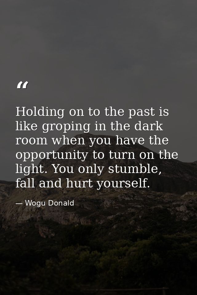 Holding on to the past is like groping in the dark room when you have the opportunity to turn on the light. You only stu — Wogu Donald