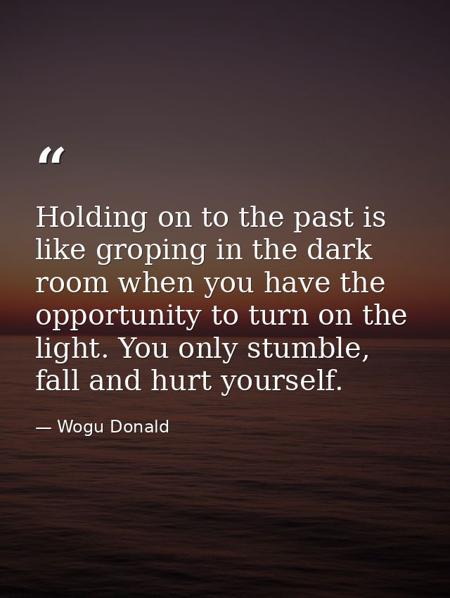 Holding on to the past is like groping in the dark room when you have the opportunity to turn on the light. You only stu — Wogu Donald