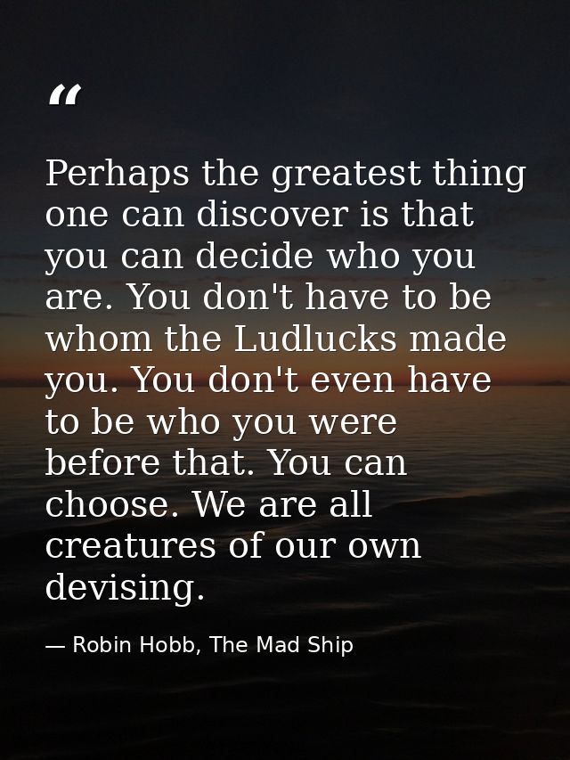 Perhaps the greatest thing one can discover is that you can decide who you are. You don't have to be whom the Ludlucks m — Robin Hobb, The Mad Ship