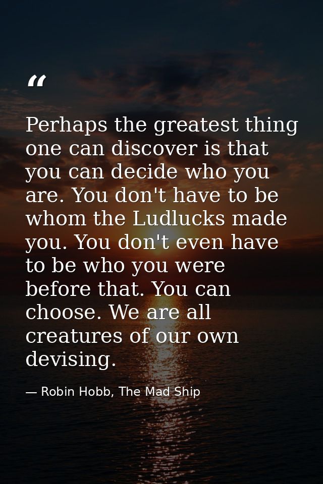 Perhaps the greatest thing one can discover is that you can decide who you are. You don't have to be whom the Ludlucks m — Robin Hobb, The Mad Ship