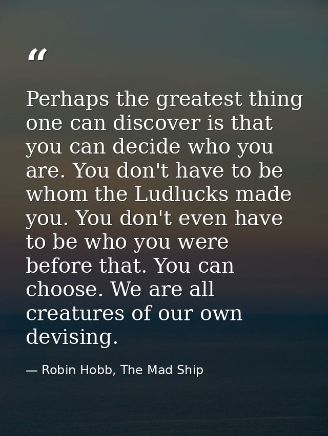 Perhaps the greatest thing one can discover is that you can decide who you are. You don't have to be whom the Ludlucks m — Robin Hobb, The Mad Ship