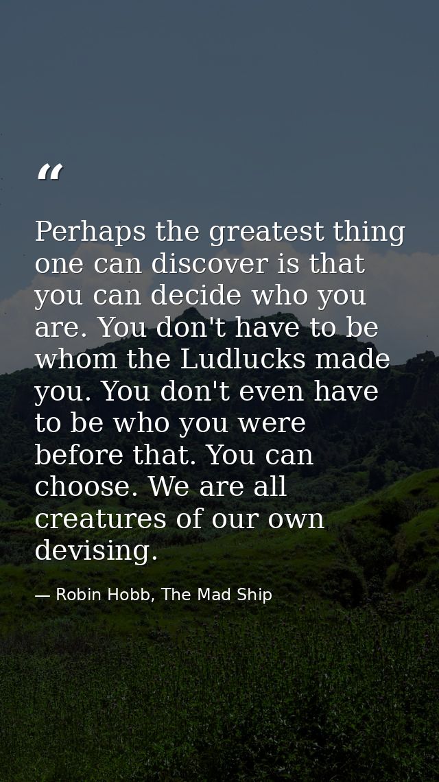Perhaps the greatest thing one can discover is that you can decide who you are. You don't have to be whom the Ludlucks m — Robin Hobb, The Mad Ship