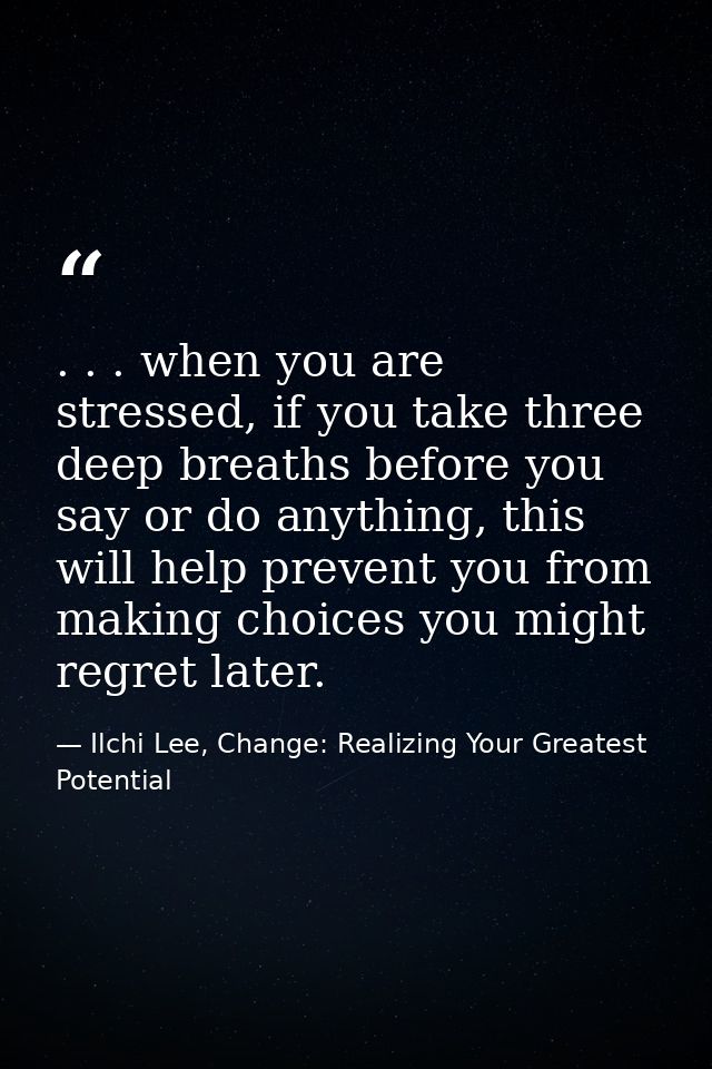 . . . when you are stressed, if you take three deep breaths before you say or do anything, this will help prevent you fr — Ilchi Lee, Change: Realizing Your Greatest Potential