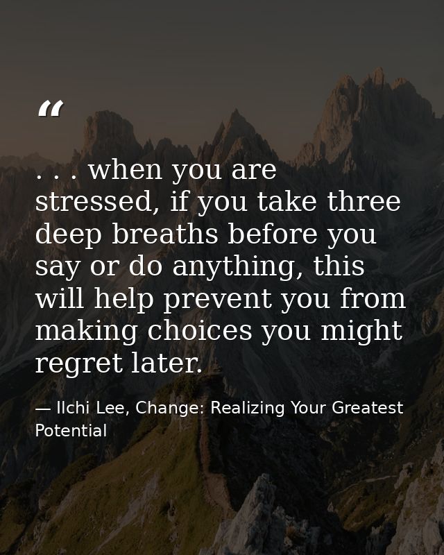 . . . when you are stressed, if you take three deep breaths before you say or do anything, this will help prevent you fr — Ilchi Lee, Change: Realizing Your Greatest Potential