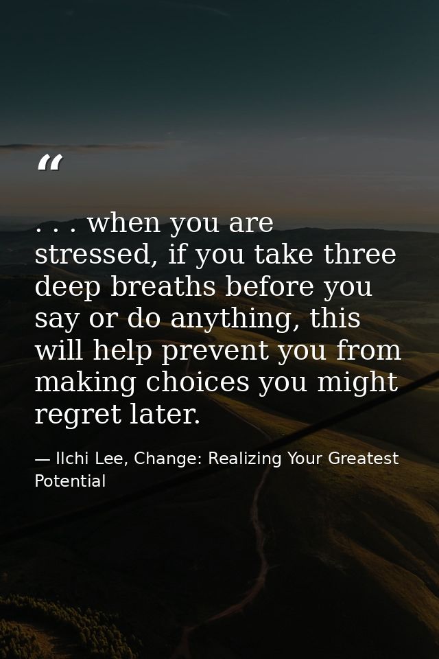 . . . when you are stressed, if you take three deep breaths before you say or do anything, this will help prevent you fr — Ilchi Lee, Change: Realizing Your Greatest Potential