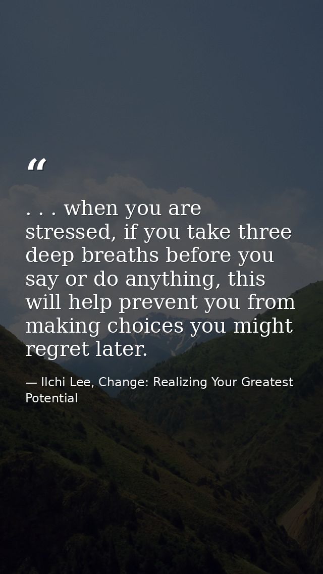 . . . when you are stressed, if you take three deep breaths before you say or do anything, this will help prevent you fr — Ilchi Lee, Change: Realizing Your Greatest Potential