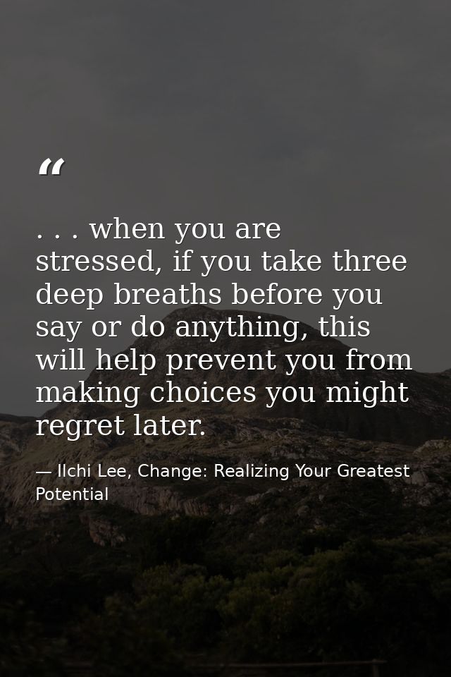 . . . when you are stressed, if you take three deep breaths before you say or do anything, this will help prevent you fr — Ilchi Lee, Change: Realizing Your Greatest Potential