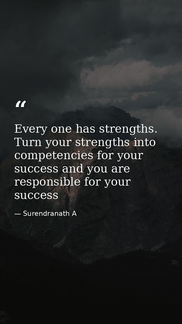 Every one has strengths. Turn your strengths into competencies for your success and you are responsible for your success — Surendranath A