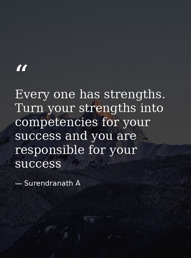 Every one has strengths. Turn your strengths into competencies for your success and you are responsible for your success — Surendranath A