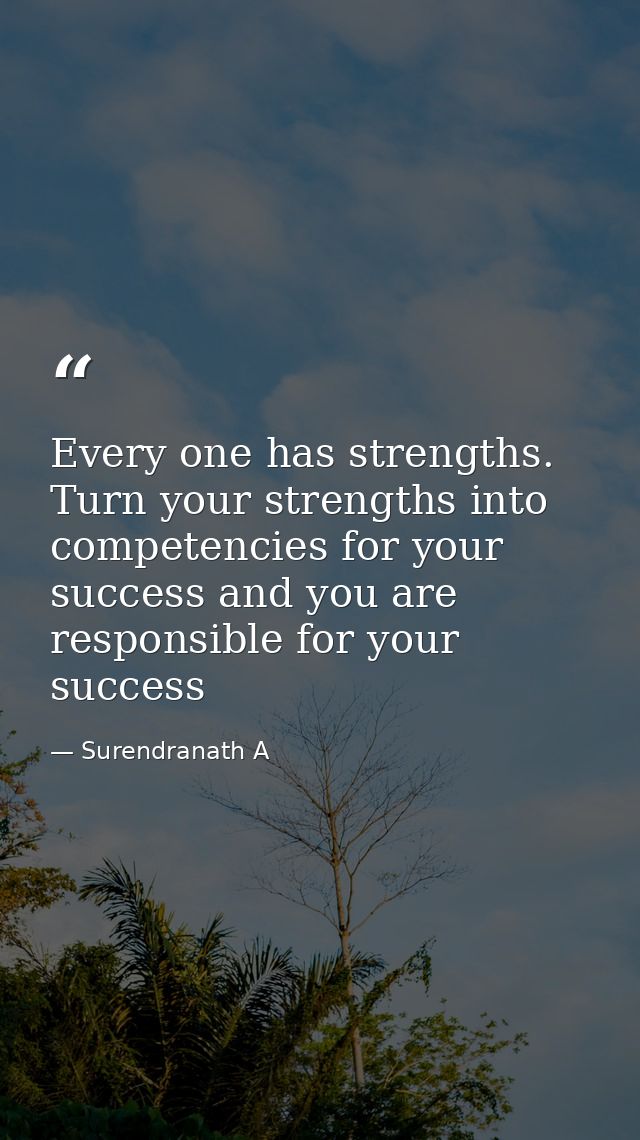 Every one has strengths. Turn your strengths into competencies for your success and you are responsible for your success — Surendranath A