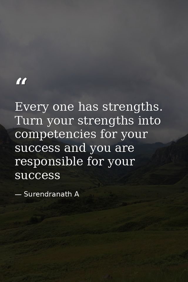 Every one has strengths. Turn your strengths into competencies for your success and you are responsible for your success — Surendranath A