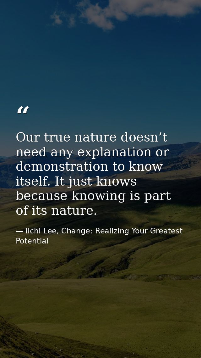 Our true nature doesn’t need any explanation or demonstration to know itself. It just knows because knowing is part of i — Ilchi Lee, Change: Realizing Your Greatest Potential
