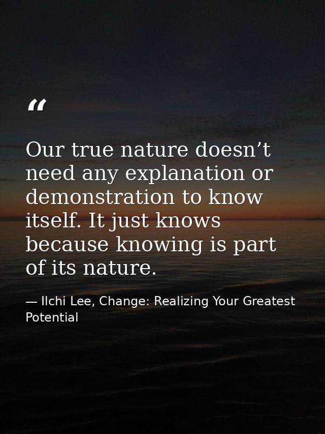 Our true nature doesn’t need any explanation or demonstration to know itself. It just knows because knowing is part of i — Ilchi Lee, Change: Realizing Your Greatest Potential