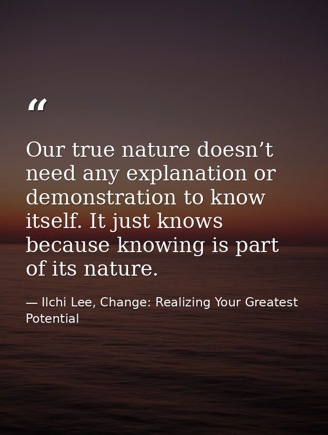 Our true nature doesn’t need any explanation or demonstration to know itself. It just knows because knowing is part of i — Ilchi Lee, Change: Realizing Your Greatest Potential