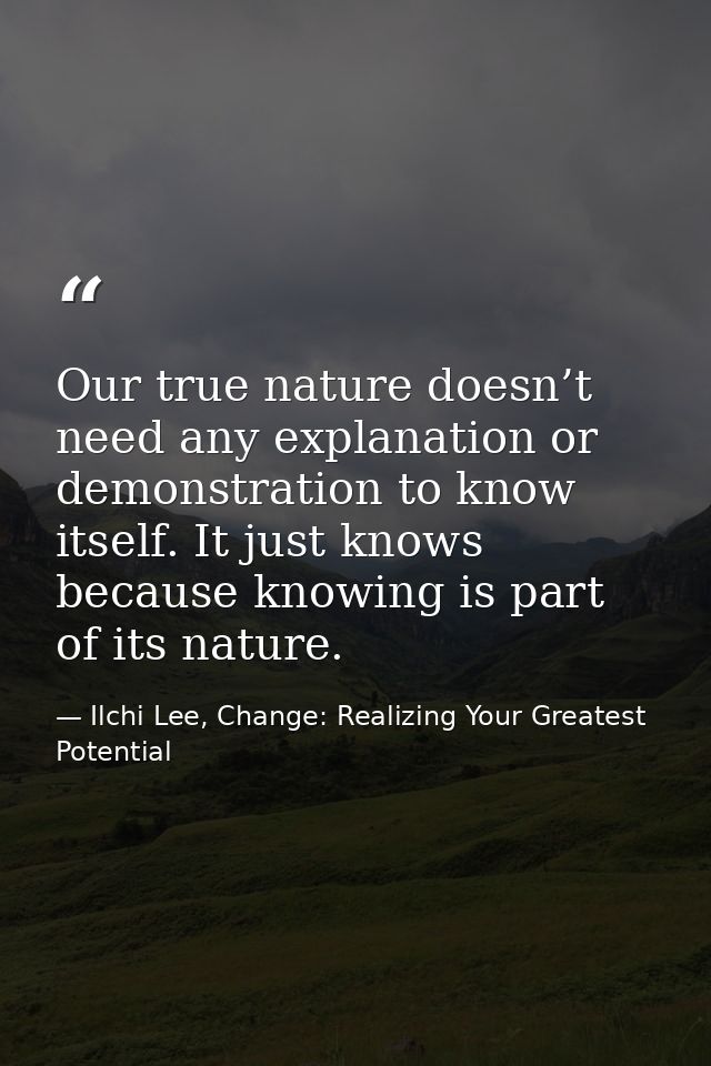 Our true nature doesn’t need any explanation or demonstration to know itself. It just knows because knowing is part of i — Ilchi Lee, Change: Realizing Your Greatest Potential