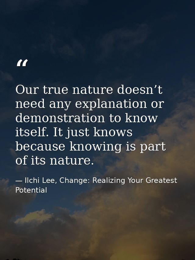 Our true nature doesn’t need any explanation or demonstration to know itself. It just knows because knowing is part of i — Ilchi Lee, Change: Realizing Your Greatest Potential