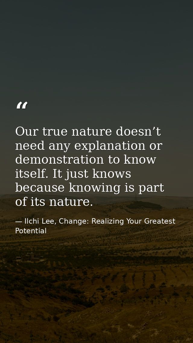 Our true nature doesn’t need any explanation or demonstration to know itself. It just knows because knowing is part of i — Ilchi Lee, Change: Realizing Your Greatest Potential