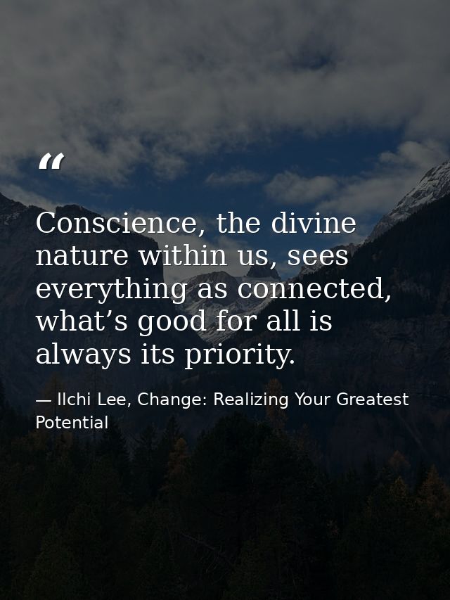 Conscience, the divine nature within us, sees everything as connected, what’s good for all is always its priority. — Ilchi Lee, Change: Realizing Your Greatest Potential