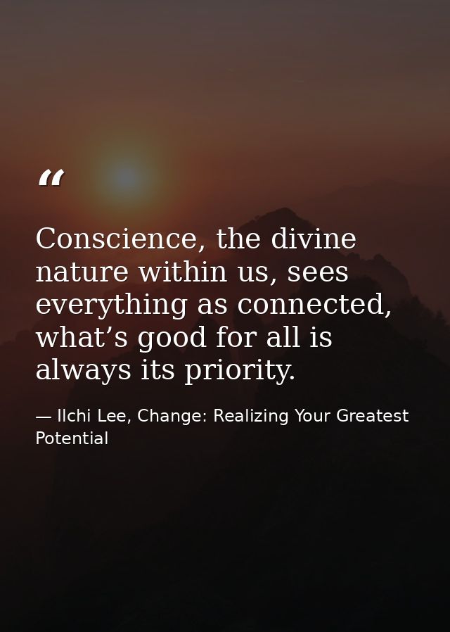 Conscience, the divine nature within us, sees everything as connected, what’s good for all is always its priority. — Ilchi Lee, Change: Realizing Your Greatest Potential