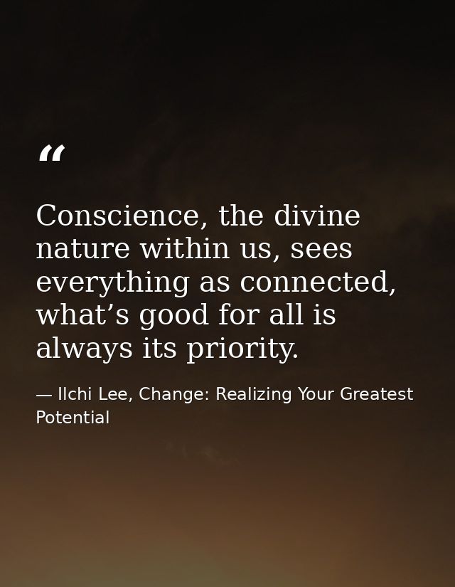 Conscience, the divine nature within us, sees everything as connected, what’s good for all is always its priority. — Ilchi Lee, Change: Realizing Your Greatest Potential
