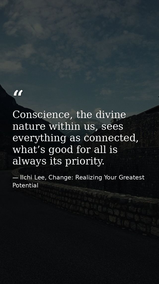 Conscience, the divine nature within us, sees everything as connected, what’s good for all is always its priority. — Ilchi Lee, Change: Realizing Your Greatest Potential