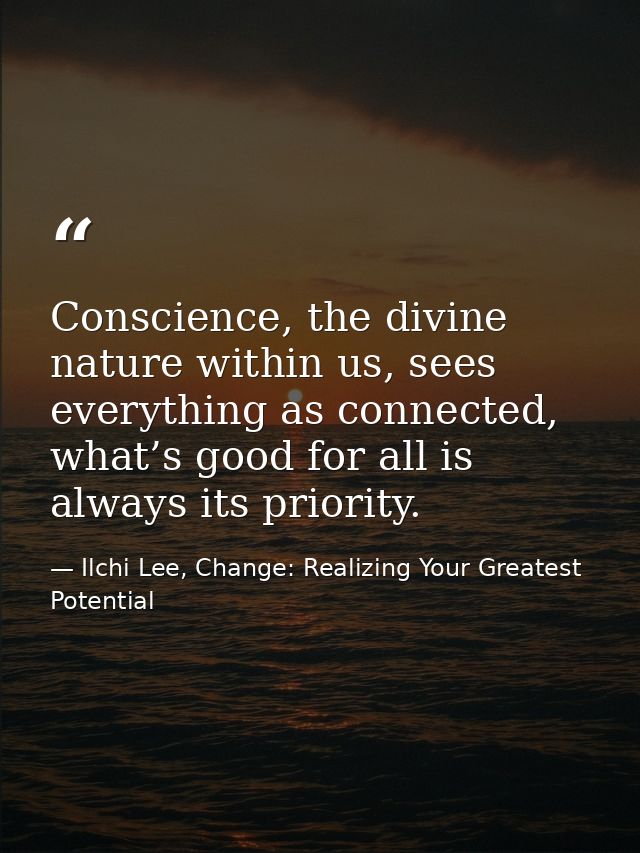 Conscience, the divine nature within us, sees everything as connected, what’s good for all is always its priority. — Ilchi Lee, Change: Realizing Your Greatest Potential
