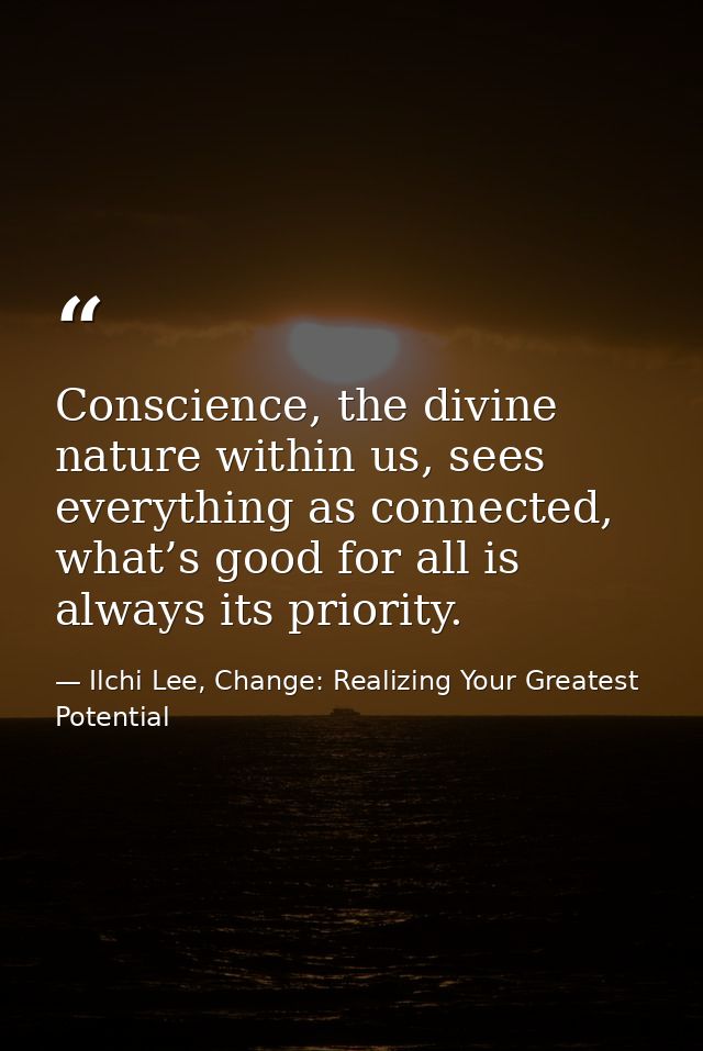 Conscience, the divine nature within us, sees everything as connected, what’s good for all is always its priority. — Ilchi Lee, Change: Realizing Your Greatest Potential