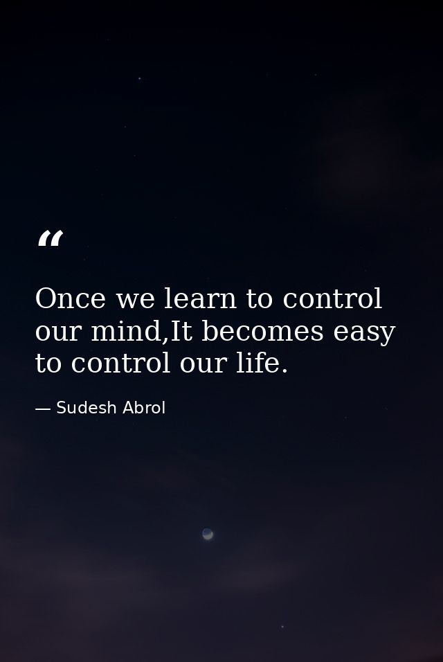 Once we learn to control our mind,It becomes easy to control our life. — Sudesh Abrol