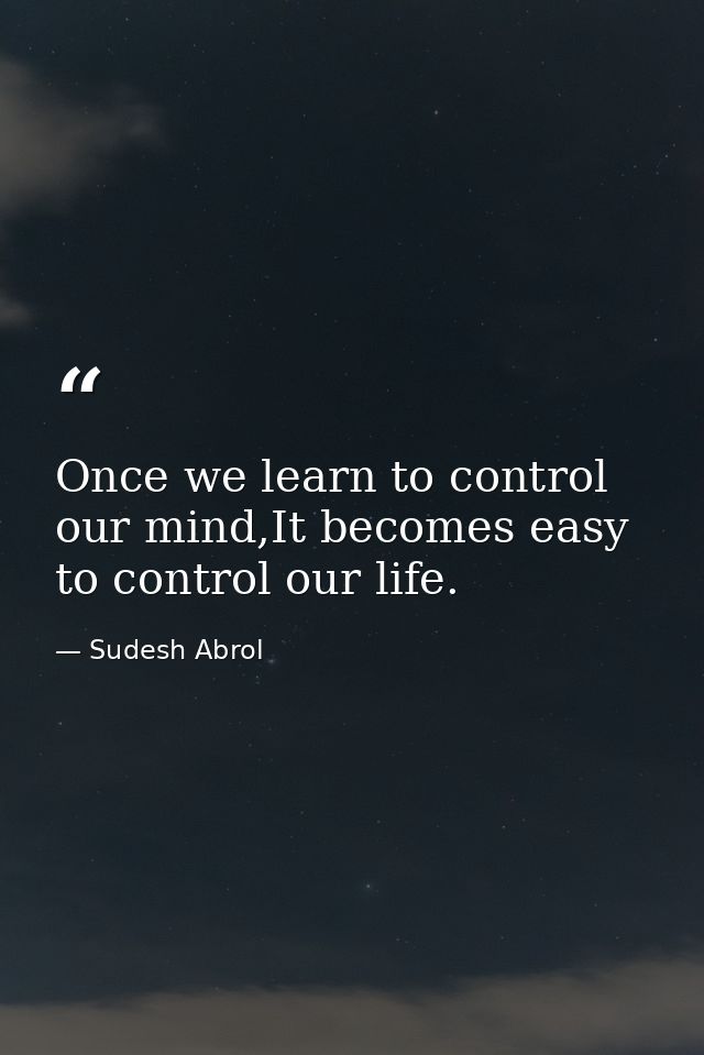 Once we learn to control our mind,It becomes easy to control our life. — Sudesh Abrol