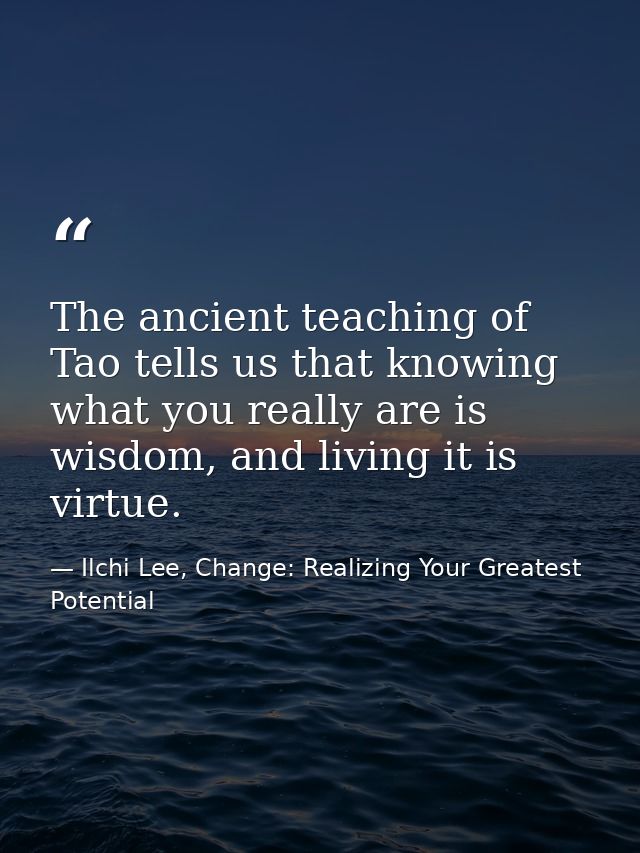 The ancient teaching of Tao tells us that knowing what you really are is wisdom, and living it is virtue. — Ilchi Lee, Change: Realizing Your Greatest Potential