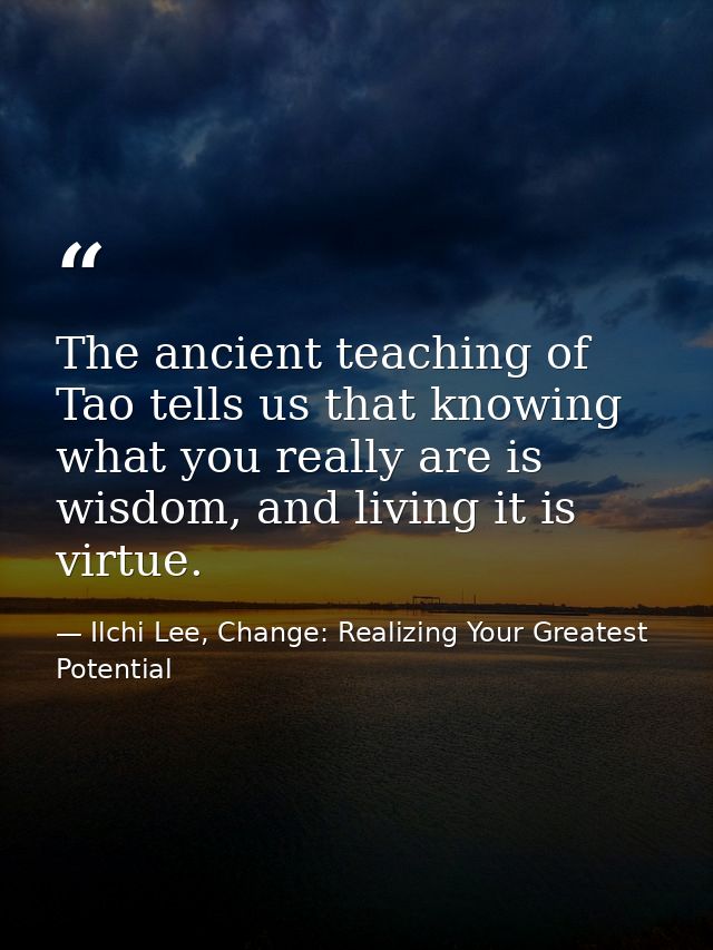 The ancient teaching of Tao tells us that knowing what you really are is wisdom, and living it is virtue. — Ilchi Lee, Change: Realizing Your Greatest Potential