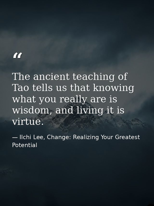 The ancient teaching of Tao tells us that knowing what you really are is wisdom, and living it is virtue. — Ilchi Lee, Change: Realizing Your Greatest Potential