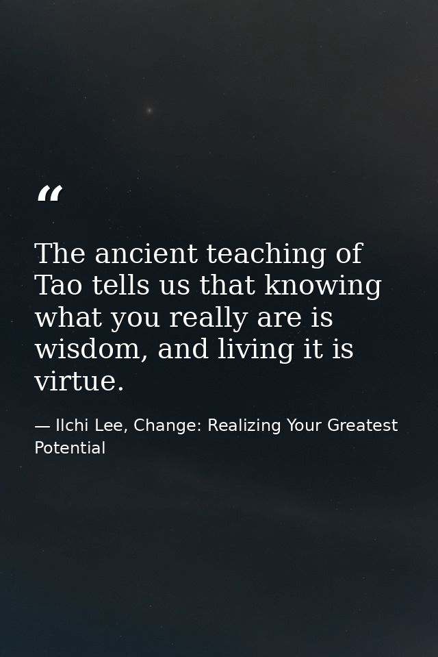 The ancient teaching of Tao tells us that knowing what you really are is wisdom, and living it is virtue. — Ilchi Lee, Change: Realizing Your Greatest Potential