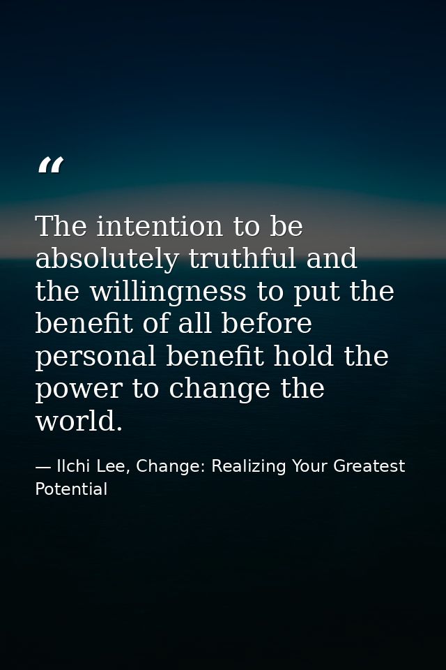 The intention to be absolutely truthful and the willingness to put the benefit of all before personal benefit hold the p — Ilchi Lee, Change: Realizing Your Greatest Potential