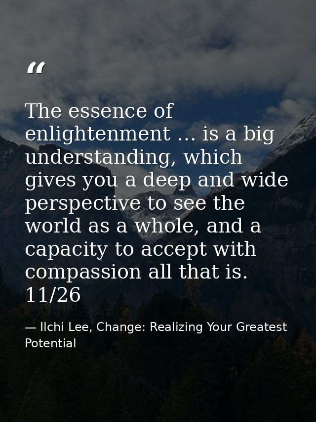 The essence of enlightenment … is a big understanding, which gives you a deep and wide perspective to see the world as a — Ilchi Lee, Change: Realizing Your Greatest Potential