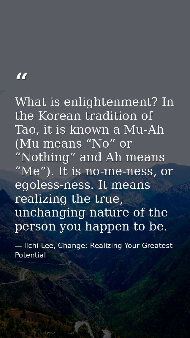 What is enlightenment? In the Korean tradition of Tao, it is known a Mu-Ah (Mu means “No” or “Nothing” and Ah means “Me” — Ilchi Lee, Change: Realizing Your Greatest Potential