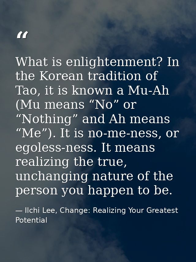 What is enlightenment? In the Korean tradition of Tao, it is known a Mu-Ah (Mu means “No” or “Nothing” and Ah means “Me” — Ilchi Lee, Change: Realizing Your Greatest Potential