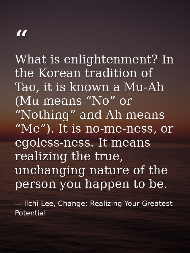 What is enlightenment? In the Korean tradition of Tao, it is known a Mu-Ah (Mu means “No” or “Nothing” and Ah means “Me” — Ilchi Lee, Change: Realizing Your Greatest Potential
