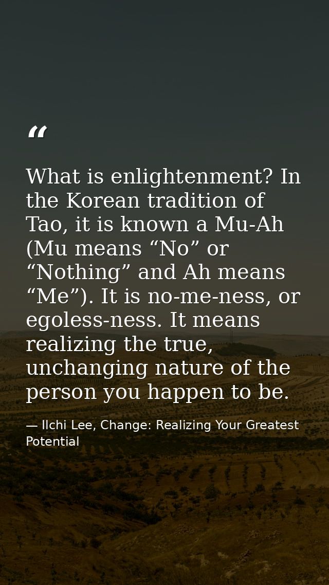 What is enlightenment? In the Korean tradition of Tao, it is known a Mu-Ah (Mu means “No” or “Nothing” and Ah means “Me” — Ilchi Lee, Change: Realizing Your Greatest Potential
