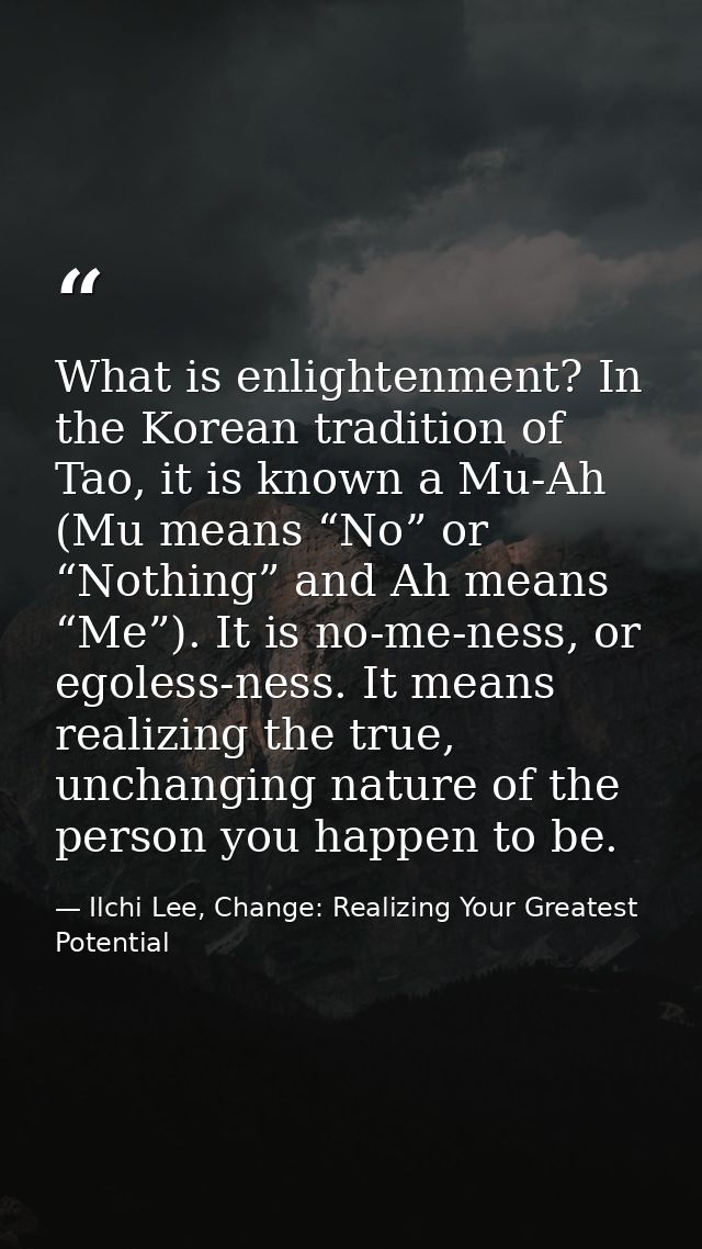 What is enlightenment? In the Korean tradition of Tao, it is known a Mu-Ah (Mu means “No” or “Nothing” and Ah means “Me” — Ilchi Lee, Change: Realizing Your Greatest Potential